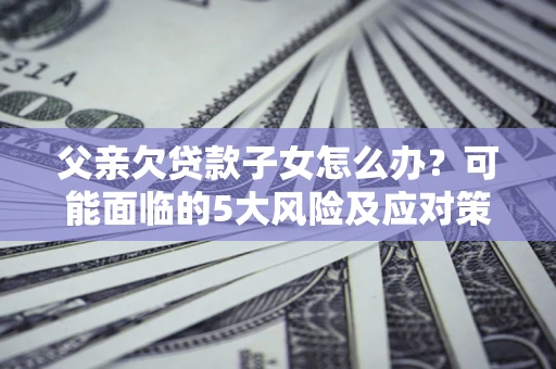 北京父亲欠贷款子女怎么办?可能面临的5大风险及应对策略 北京父亲欠贷款子女怎么办?可能面临的5大风险及应对策略