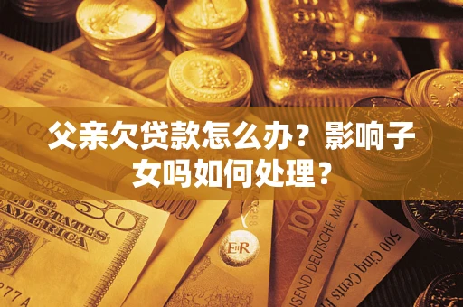 北京父亲欠贷款怎么办？影响子女吗如何处理？