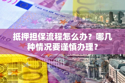 北京抵押担保流程怎么办？哪几种情况要谨慎办理？