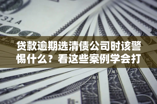 北京贷款逾期选清债公司时该警惕什么？看这些案例学会打翻身仗