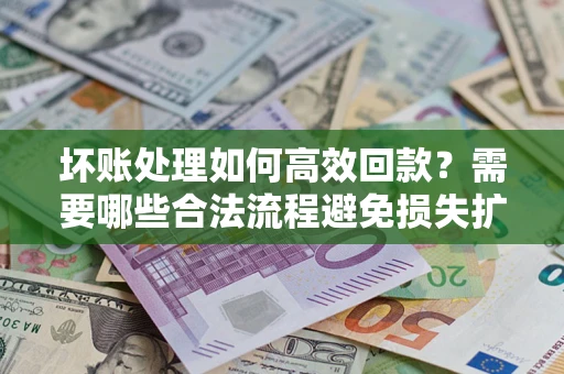 北京坏账处理如何高效回款？需要哪些合法流程避免损失扩大？