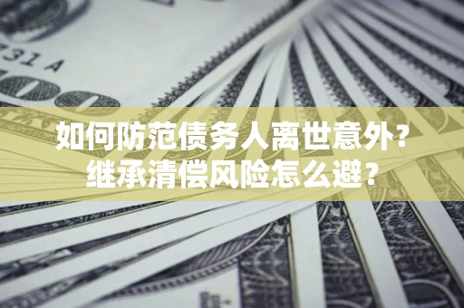 北京如何防范债务人离世意外？继承清偿风险怎么避？