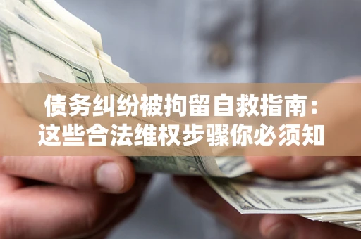 北京债务纠纷被拘留自救指南：这些合法维权步骤你必须知道！