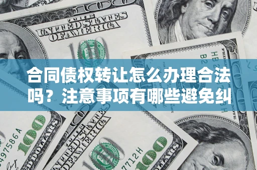 北京合同债权转让怎么办理合法吗？注意事项有哪些避免纠纷？