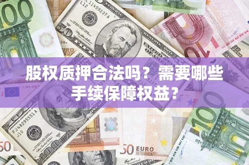 北京股权质押合法吗？需要哪些手续保障权益？