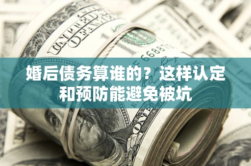 北京婚后债务算谁的？这样认定和预防能避免被坑