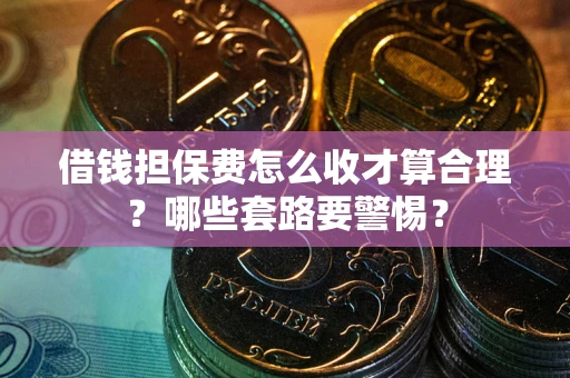 北京借钱担保费怎么收才算合理？哪些套路要警惕？