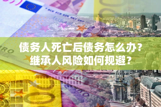 北京债务人死亡后债务怎么办？继承人风险如何规避？