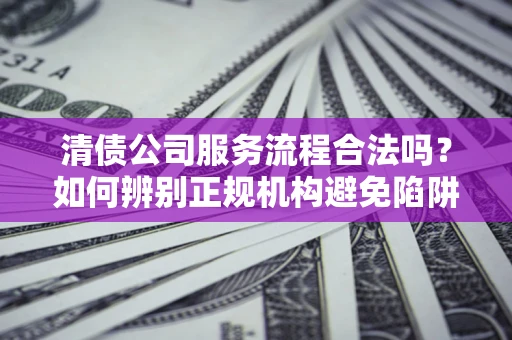 北京清债公司服务流程合法吗？如何辨别正规机构避免陷阱？