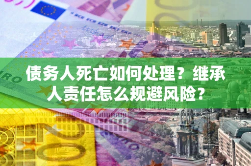 北京债务人死亡如何处理？继承人责任怎么规避风险？
