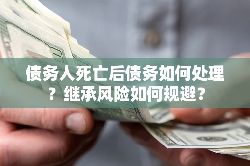 北京债务人死亡后债务如何处理？继承风险如何规避？