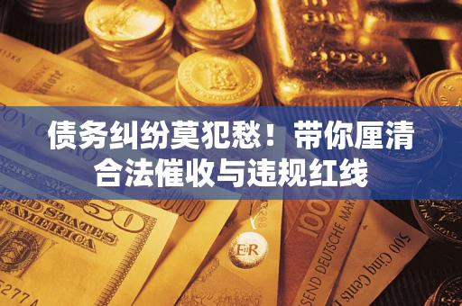 北京债务纠纷莫犯愁！带你厘清合法催收与违规红线