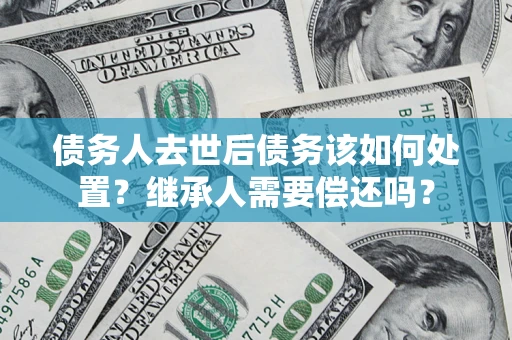 北京债务人去世后债务该如何处置？继承人需要偿还吗？