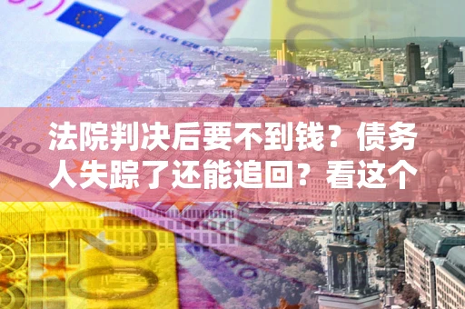 北京法院判决后要不到钱？债务人失踪了还能追回？看这个方法！
