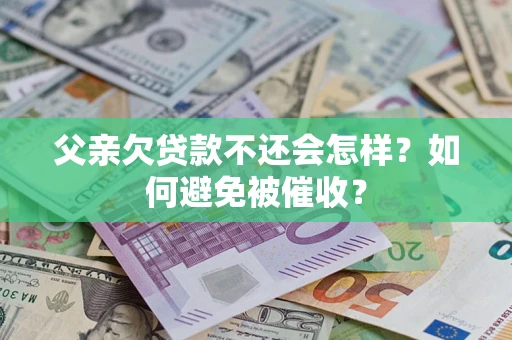 北京父亲欠贷款不还会怎样？如何避免被催收？
