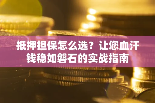 北京抵押担保怎么选？让您血汗钱稳如磐石的实战指南