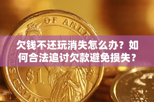 北京欠钱不还玩消失怎么办?如何合法追讨欠款避免损失? 北京欠钱不还玩消失怎么办?如何合法追讨欠款避免损失?