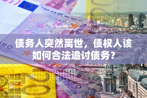 北京债务人突然离世，债权人该如何合法追讨债务？