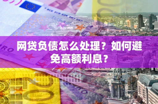 北京网贷负债怎么处理？如何避免高额利息？
