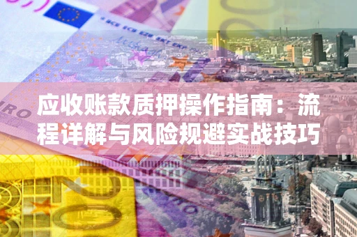 北京应收账款质押操作指南:流程详解与风险规避实战技巧 北京应收账款质押操作指南:流程详解与风险规避实战技巧