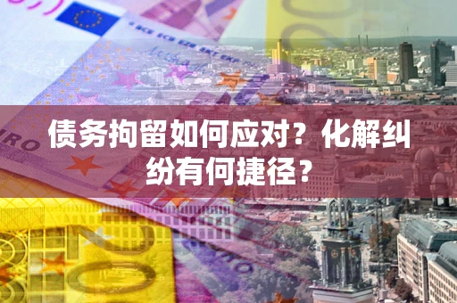 北京债务拘留如何应对？化解纠纷有何捷径？