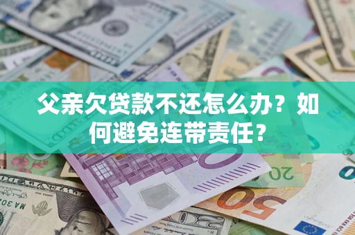 北京父亲欠贷款不还怎么办？如何避免连带责任？