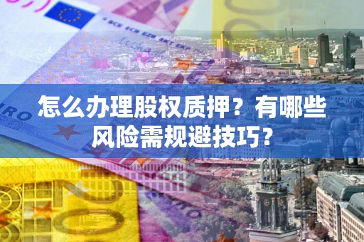 北京怎么办理股权质押？有哪些风险需规避技巧？