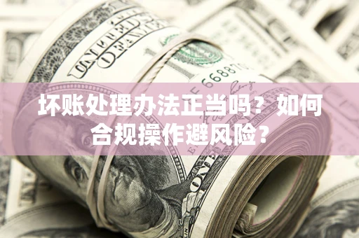 北京坏账处理办法正当吗？如何合规操作避风险？