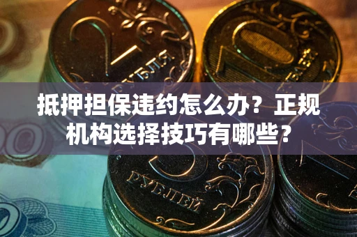 北京抵押担保违约怎么办？正规机构选择技巧有哪些？