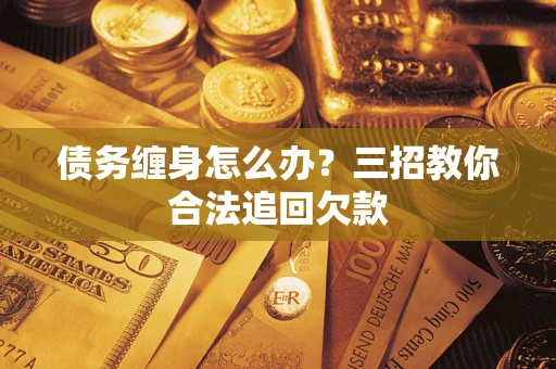 北京债务缠身怎么办？三招教你合法追回欠款