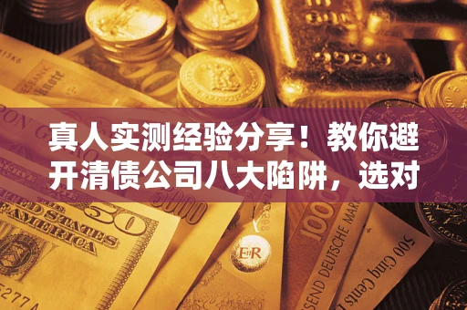 北京真人实测经验分享！教你避开清债公司八大陷阱，选对机构少走十年弯路