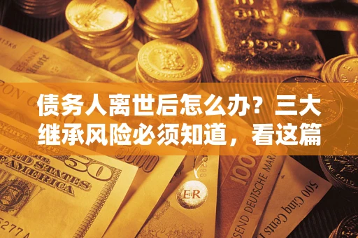 北京债务人离世后怎么办？三大继承风险必须知道，看这篇就够了