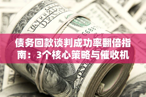 北京债务回款谈判成功率翻倍指南：3个核心策略与催收机构避坑法则