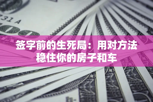 北京签字前的生死局：用对方法稳住你的房子和车