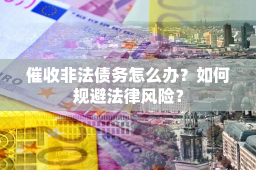 北京催收非法债务怎么办？如何规避法律风险？