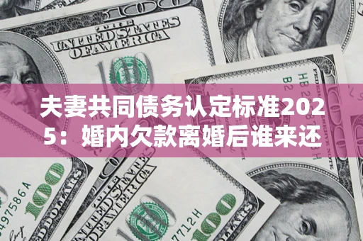 北京夫妻共同债务认定标准2025:婚内欠款离婚后谁来还? 北京夫妻共同债务认定标准2025:婚内欠款离婚后谁来还?