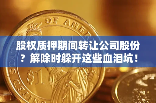 北京股权质押期间转让公司股份？解除时躲开这些血泪坑！
