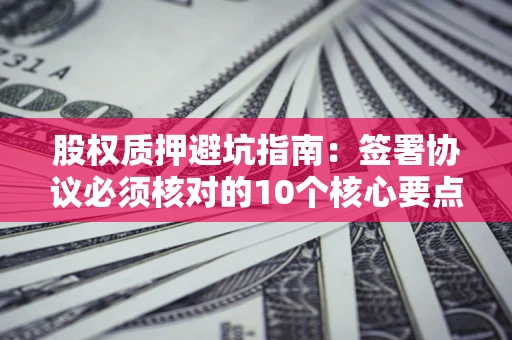 北京股权质押避坑指南:签署协议必须核对的10个核心要点 北京股权质押避坑指南:签署协议必须核对的10个核心要点