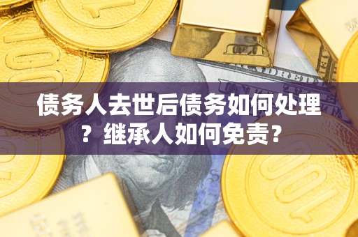 北京债务人去世后债务如何处理？继承人如何免责？