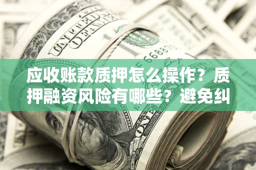 北京应收账款质押怎么操作？质押融资风险有哪些？避免纠纷高效融资技巧