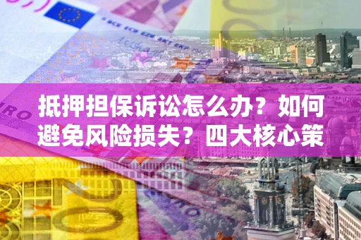 北京抵押担保诉讼怎么办？如何避免风险损失？四大核心策略全解读