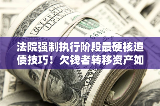 北京法院强制执行阶段最硬核追债技巧！欠钱者转移资产如何破解？