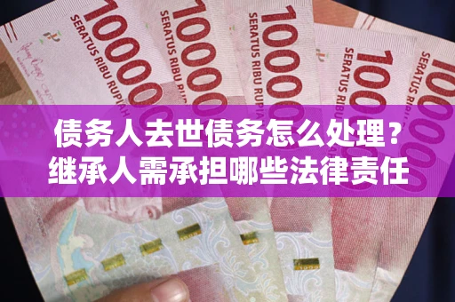 北京债务人去世债务怎么处理？继承人需承担哪些法律责任？