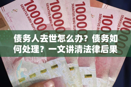 北京债务人去世怎么办？债务如何处理？一文讲清法律后果