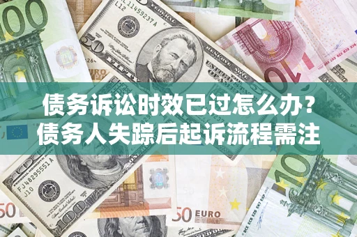 北京债务诉讼时效已过怎么办？债务人失踪后起诉流程需注意什么？