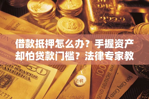 北京借款抵押怎么办？手握资产却怕贷款门槛？法律专家教你办抵押不踩坑