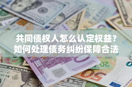 北京共同债权人怎么认定权益？如何处理债务纠纷保障合法权益？
