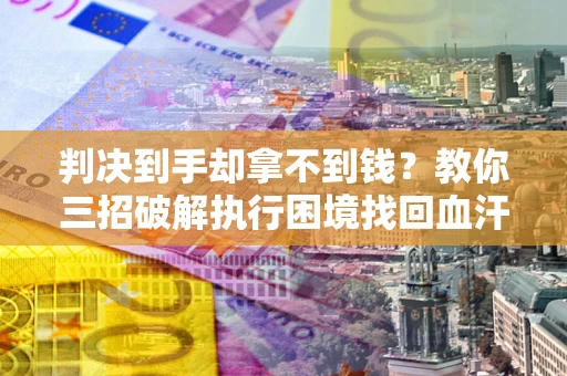 北京判决到手却拿不到钱？教你三招破解执行困境找回血汗钱