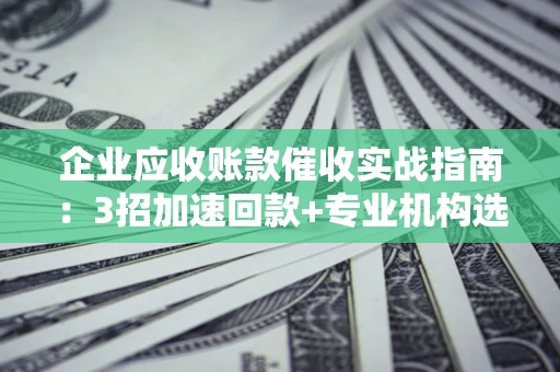 北京企业应收账款催收实战指南：3招加速回款+专业机构选择避坑