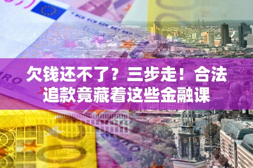 北京欠钱还不了？三步走！合法追款竟藏着这些金融课